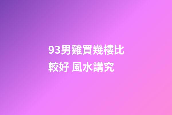 93男雞買幾樓比較好 風水講究